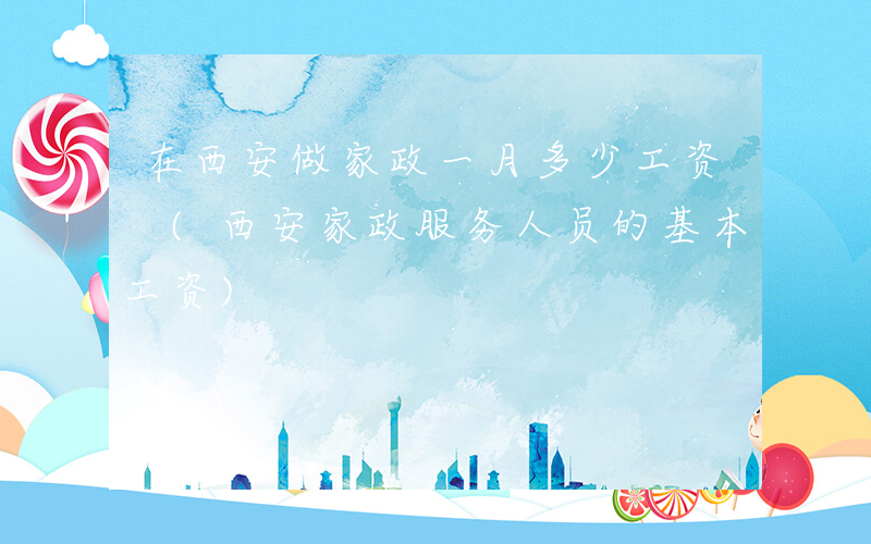 在西安做家政一月多少工资 (西安家政服务人员的基本工资)